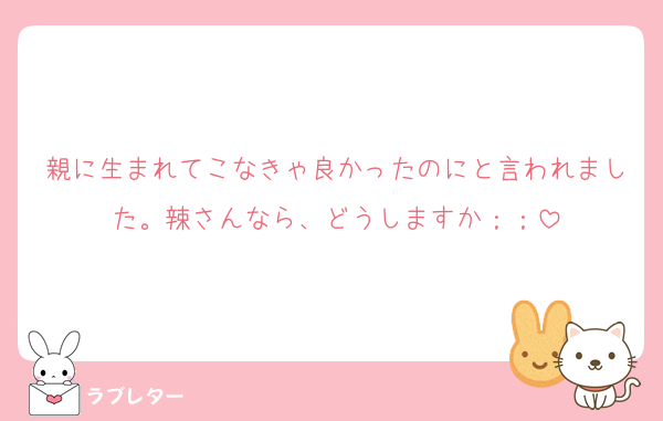 親に生まれてこなきゃ良かったのにと言われました。辣さんなら、どうしますか；；