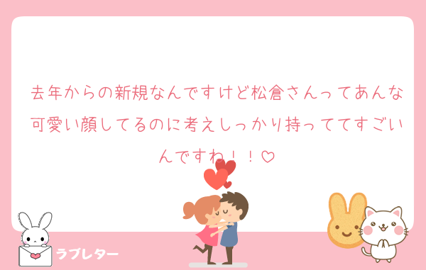 去年からの新規なんですけど松倉さんってあんな可愛い顔してるのに考えしっかり持っててすごいんですね！！