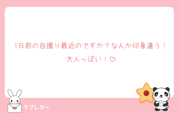 1日前の自撮り最近のですか？なんか印象違う！大人っぽい！