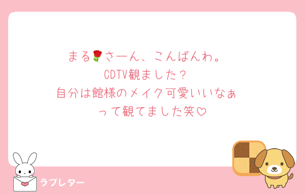 まる🌹さーん、こんばんわ。
CDTV観ました？
自分は館様のメイク可愛いいなぁ
って観てました笑