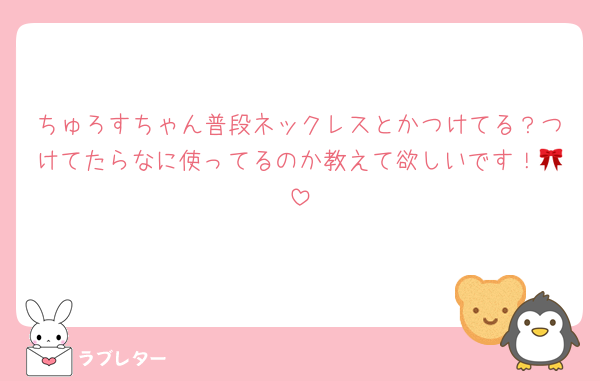 ちゅろすちゃん普段ネックレスとかつけてる？つけてたらなに使ってるのか教えて欲しいです！🎀