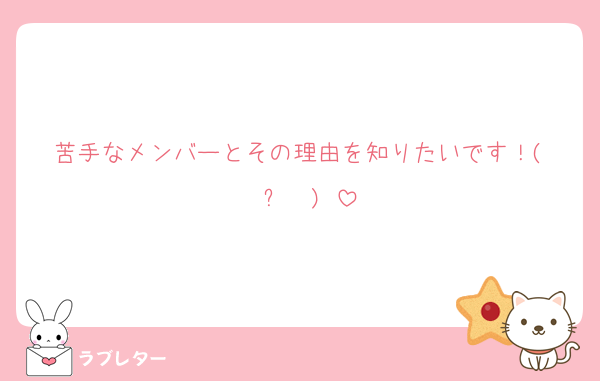 苦手なメンバーとその理由を知りたいです！( ◜ᴗ◝ )♡