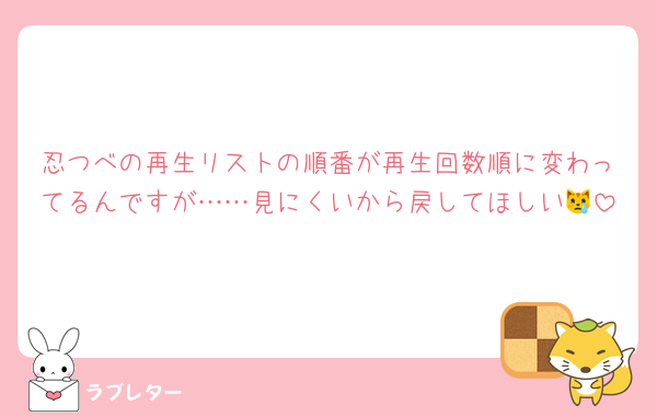 忍つべの再生リストの順番が再生回数順に変わってるんですが……見にくいから戻してほしい😿