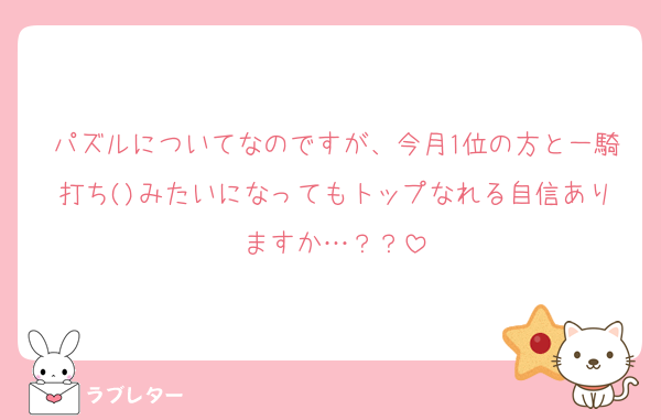 パズルについてなのですが、今月1位の方と一騎打ち()みたいになってもトップなれる自信ありますか…？？
