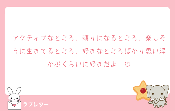 アクティブなところ、頼りになるところ、楽しそうに生きてるところ、好きなところばかり思い浮かぶくらいに好きだよ〜