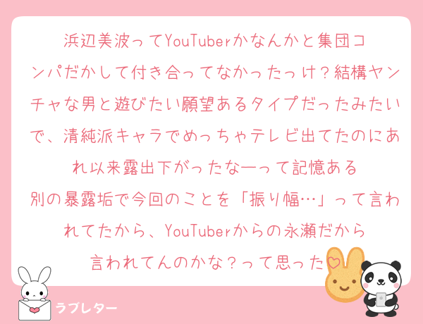 浜辺美波ってYouTuberかなんかと集団コンパだかして付き合ってなかったっけ？結構ヤンチャな男と遊びたい願望あるタイプだったみたいで、清純派キャラでめっちゃテレビ出てたのにあれ以来露出下がったなーって記憶ある
別の暴露垢で今回のことを「振り幅…」って言われてたから、YouTuberからの永瀬だから言われてんのかな？って思った