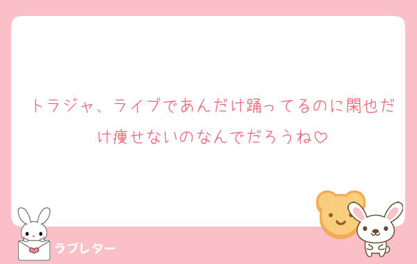 トラジャ、ライブであんだけ踊ってるのに閑也だけ痩せないのなんでだろうね
