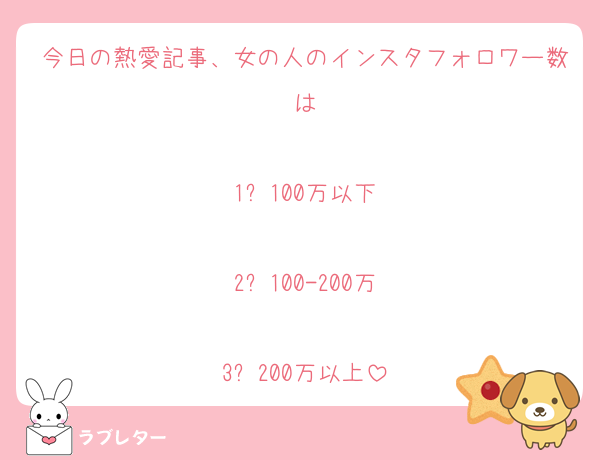 今日の熱愛記事、女の人のインスタフォロワー数は

1️⃣100万以下

2️⃣100-200万

3️⃣200万以上