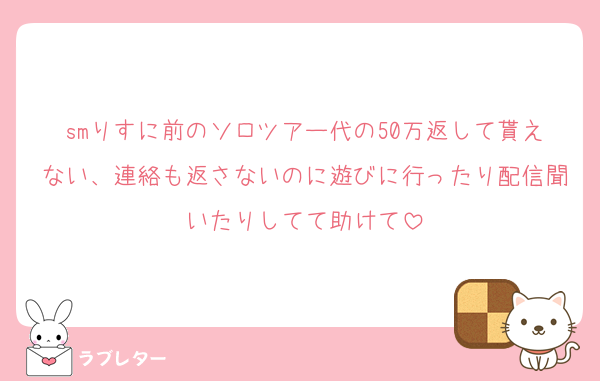 smりすに前のソロツアー代の50万返して貰えない、連絡も返さないのに遊びに行ったり配信聞いたりしてて助けて