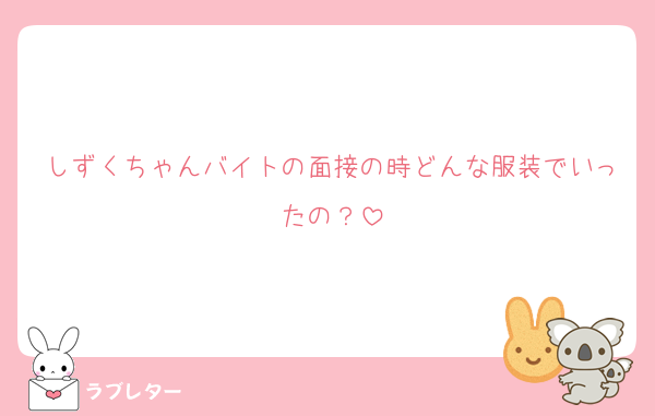 しずくちゃんバイトの面接の時どんな服装でいったの？