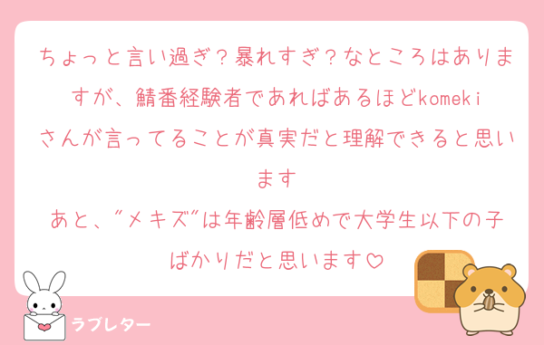 ちょっと言い過ぎ？暴れすぎ？なところはありますが、鯖番経験者であればあるほどkomekiさんが言ってることが真実だと理解できると思います
あと、"メキズ"は年齢層低めで大学生以下の子ばかりだと思います