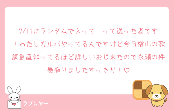 7/11にランダムで入って〜って送った者です！わたしガルバやってるんですけど今日檜山の歌詞動画知ってるほど詳しいおじ来たので永瀬の件愚痴りましたすっきり！