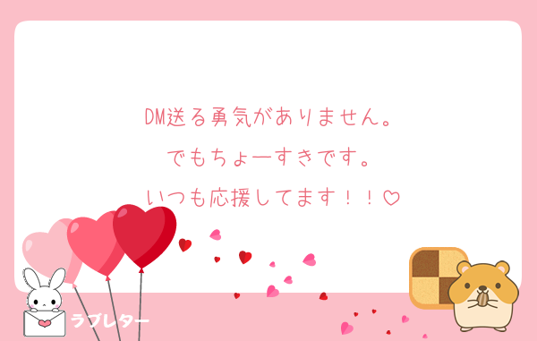 DM送る勇気がありません。
でもちょーすきです。
いつも応援してます！！