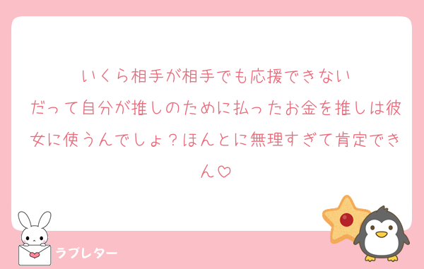 いくら相手が相手でも応援できない
だって自分が推しのために払ったお金を推しは彼女に使うんでしょ？ほんとに無理すぎて肯定できん