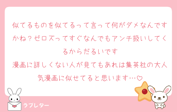似てるものを似てるって言って何がダメなんですかね？ゼロズってすぐなんでもアンチ扱いしてくるからだるいです
漫画に詳しくない人が見てもあれは集英社の大人気漫画に似せてると思います…