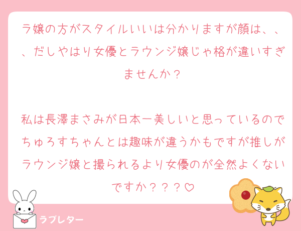 ラ嬢の方がスタイルいいは分かりますが顔は、、、だしやはり女優とラウンジ嬢じゃ格が違いすぎませんか？

私は長澤まさみが日本一美しいと思っているのでちゅろすちゃんとは趣味が違うかもですが推しがラウンジ嬢と撮られるより女優のが全然よくないですか？？？