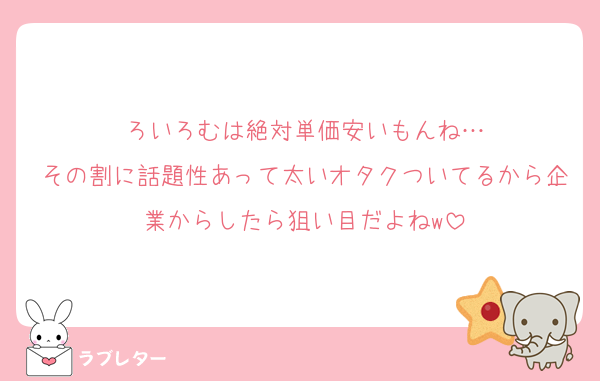 ろいろむは絶対単価安いもんね…
その割に話題性あって太いオタクついてるから企業からしたら狙い目だよねw