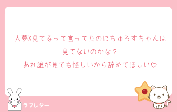 大夢X見てるって言ってたのにちゅろすちゃんは見てないのかな？
あれ誰が見ても怪しいから辞めてほしい