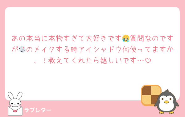 あの本当に本物すぎて大好きです😭質問なのですが🎲のメイクする時アイシャドウ何使ってますか、！教えてくれたら嬉しいです…