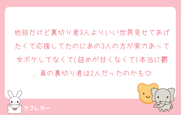 他担だけど裏切り者3人よりいい世界見せてあげたくて応援してたのにあの3人の方が実力あって女ボケしてなくて(詰めが甘くなくて)本当に鬱、真の裏切り者は2人だったのかも