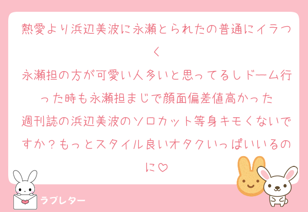 熱愛より浜辺美波に永瀬とられたの普通にイラつく
永瀬担の方が可愛い人多いと思ってるしドーム行った時も永瀬担まじで顔面偏差値高かった
週刊誌の浜辺美波のソロカット等身キモくないですか？もっとスタイル良いオタクいっぱいいるのに