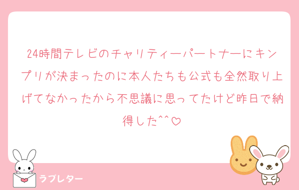 24時間テレビのチャリティーパートナーにキンプリが決まったのに本人たちも公式も全然取り上げてなかったから不思議に思ってたけど昨日で納得した^^
