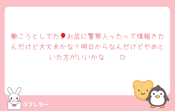 働こうとしてた🎈お店に警察入ったって情報きたんだけど大丈夫かな？明日からなんだけどやめといた方がいいかな🥲🥲