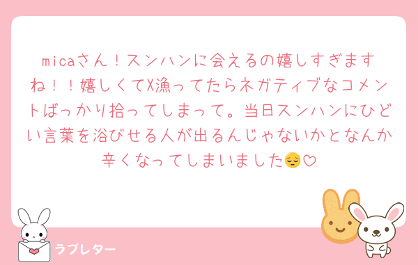 micaさん！スンハンに会えるの嬉しすぎますね！！嬉しくてX漁ってたらネガティブなコメントばっかり拾ってしまって。当日スンハンにひどい言葉を浴びせる人が出るんじゃないかとなんか辛くなってしまいました😔