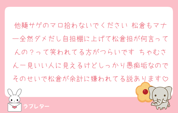 他麺サゲのマロ拾わないでください 松倉もマナー全然ダメだし自担棚に上げて松倉担が何言ってんの？って笑われてる方がつらいです ちゃむさん一見いい人に見えるけどしっかり愚痴垢なのでそのせいで松倉が余計に嫌われてる説あります