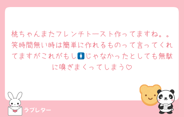 桃ちゃんまたフレンチトースト作ってますね。。笑時間無い時は簡単に作れるものって言ってくれてますがこれがもし🚺じゃなかったとしても無駄に嗅ぎまくってしまう