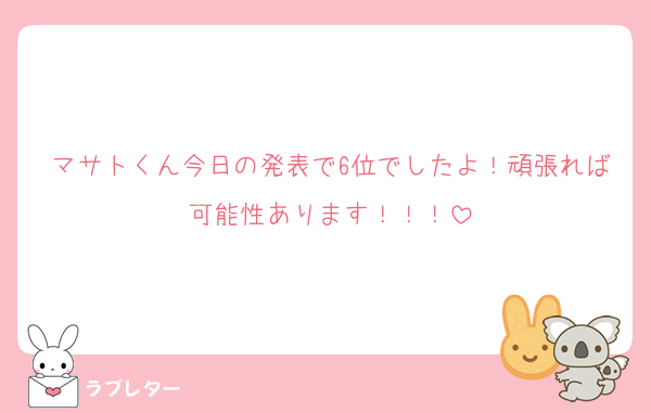 マサトくん今日の発表で6位でしたよ！頑張れば可能性あります！！！