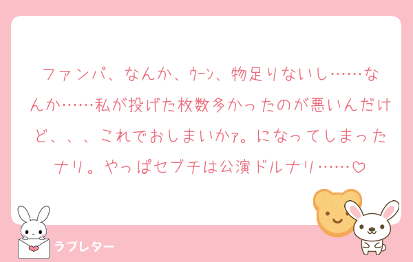 ファンパ、なんか、ｳｰﾝ、物足りないし……なんか……私が投げた枚数多かったのが悪いんだけど、、、これでおしまいかｧ。になってしまったナリ。やっぱセブチは公演ドルナリ……