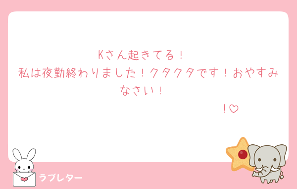 Kさん起きてる！
私は夜勤終わりました！クタクタです！おやすみなさい！
𝐇𝐚𝐯𝐞 𝐚 𝐧𝐢𝐜𝐞 𝐝𝐚𝐲!