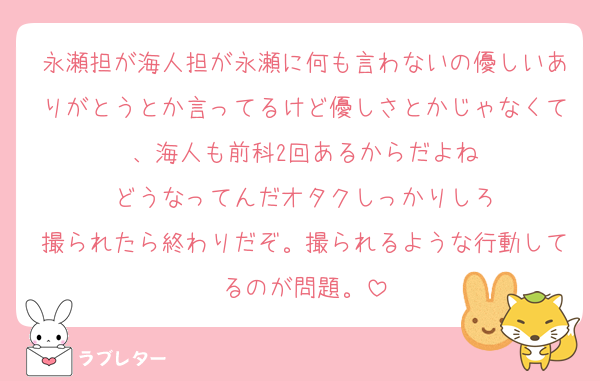 永瀬担が海人担が永瀬に何も言わないの優しいありがとうとか言ってるけど優しさとかじゃなくて、海人も前科2回あるからだよね
どうなってんだオタクしっかりしろ
撮られたら終わりだぞ。撮られるような行動してるのが問題。