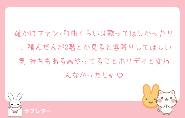 確かにファンパ1曲くらいは歌ってほしかったり 、積んだ人が3階とか見ると客降りしてほしい気 持ちもあるwwやってることホリデイと変わんなかったしw♥