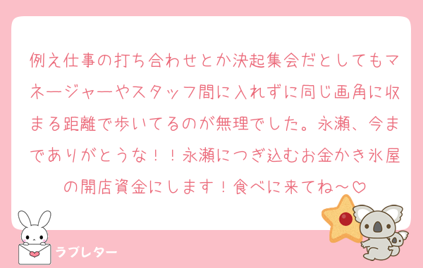 例え仕事の打ち合わせとか決起集会だとしてもマネージャーやスタッフ間に入れずに同じ画角に収まる距離で歩いてるのが無理でした。永瀬、今までありがとうな！！永瀬につぎ込むお金かき氷屋の開店資金にします！食べに来てね～