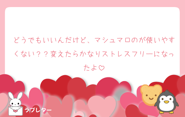 どうでもいいんだけど、マシュマロのが使いやすくない？？変えたらかなりストレスフリーになったよ