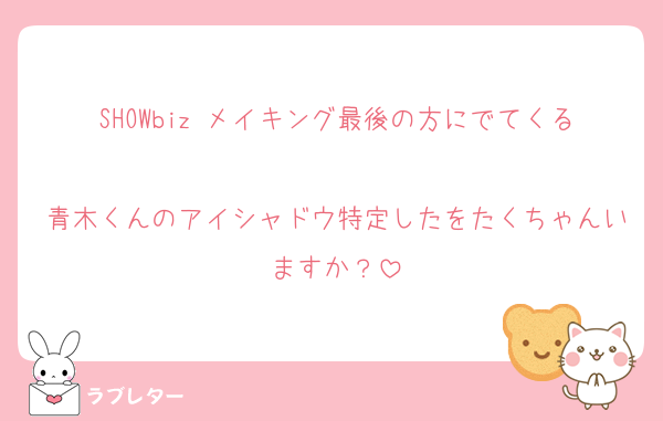 SHOWbiz メイキング最後の方にでてくる
青木くんのアイシャドウ特定したをたくちゃんいますか？