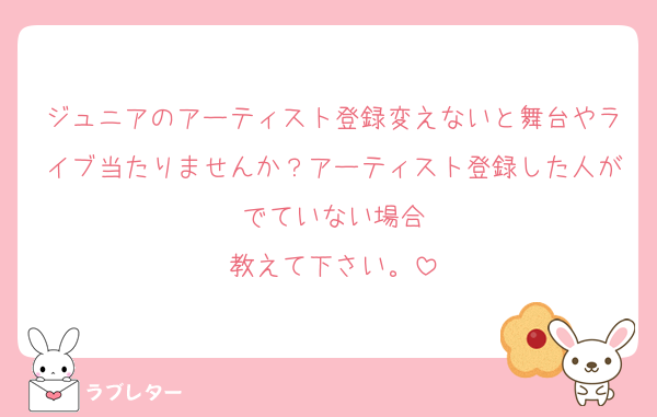 ジュニアのアーティスト登録変えないと舞台やライブ当たりませんか？アーティスト登録した人がでていない場合
教えて下さい。