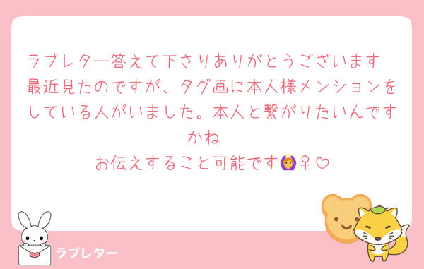 ラブレター答えて下さりありがとうございます
最近見たのですが、タグ画に本人様メンションをしている人がいました。本人と繋がりたいんですかね
お伝えすること可能です🙆‍♀️