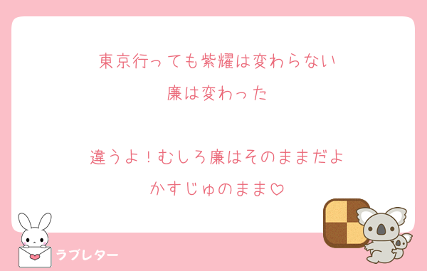 東京行っても紫耀は変わらない
廉は変わった

違うよ！むしろ廉はそのままだよ
かすじゅのまま