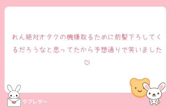 れん絶対オタクの機嫌取るために前髪下ろしてくるだろうなと思ってたから予想通りで笑いました