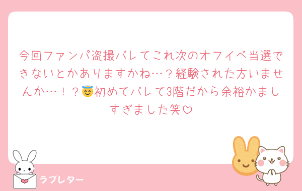 今回ファンパ盗撮バレてこれ次のオフイベ当選できないとかありますかね…？経験された方いませんか…！？😇初めてバレて3階だから余裕かましすぎました笑