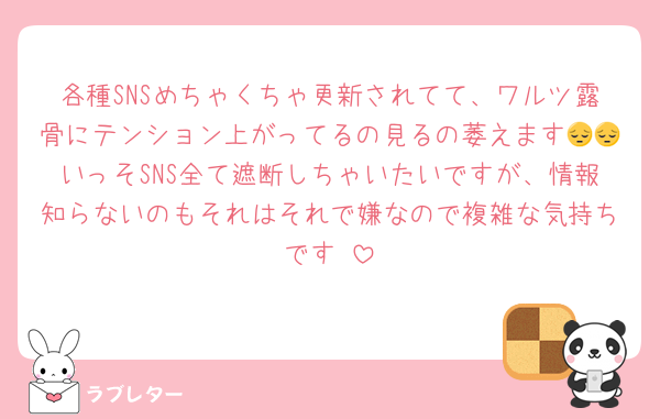 各種SNSめちゃくちゃ更新されてて、ワルツ露骨にテンション上がってるの見るの萎えます😔😔いっそSNS全て遮断しちゃいたいですが、情報知らないのもそれはそれで嫌なので複雑な気持ちです‼️