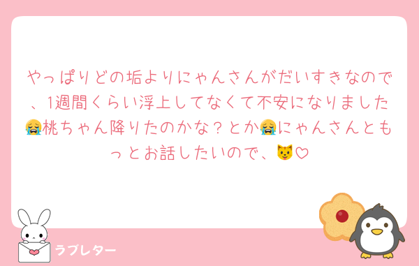 やっぱりどの垢よりにゃんさんがだいすきなので、1週間くらい浮上してなくて不安になりました😭桃ちゃん降りたのかな？とか😭にゃんさんともっとお話したいので、🐱