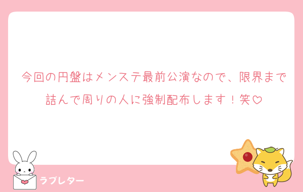 今回の円盤はメンステ最前公演なので、限界まで詰んで周りの人に強制配布します！笑