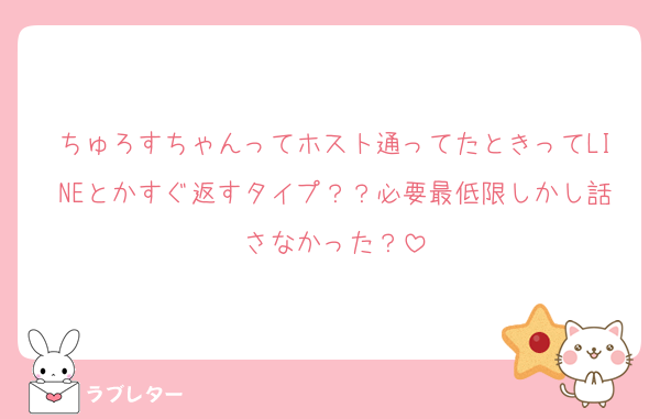 ちゅろすちゃんってホスト通ってたときってLINEとかすぐ返すタイプ？？必要最低限しかし話さなかった？