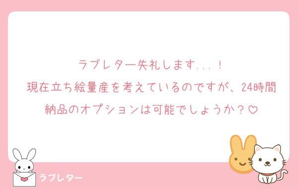 ラブレター失礼します...！
現在立ち絵量産を考えているのですが、24時間納品のオプションは可能でしょうか？