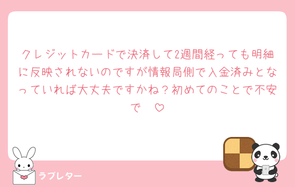 クレジットカードで決済して2週間経っても明細に反映されないのですが情報局側で入金済みとなっていれば大丈夫ですかね？初めてのことで不安で🥲