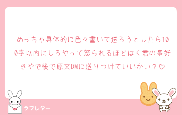 めっちゃ具体的に色々書いて送ろうとしたら100字以内にしろやって怒られるほどはく君の事好きやで後で原文DMに送りつけていいかい？